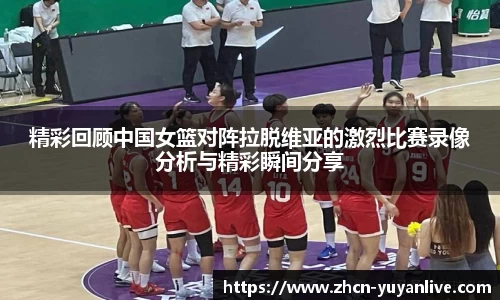 精彩回顾中国女篮对阵拉脱维亚的激烈比赛录像分析与精彩瞬间分享