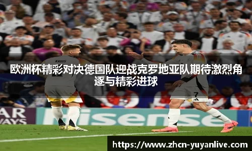 欧洲杯精彩对决德国队迎战克罗地亚队期待激烈角逐与精彩进球