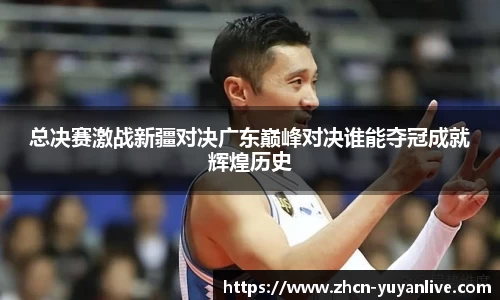 总决赛激战新疆对决广东巅峰对决谁能夺冠成就辉煌历史