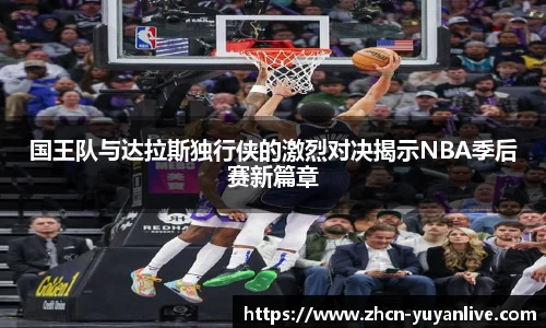 国王队与达拉斯独行侠的激烈对决揭示NBA季后赛新篇章