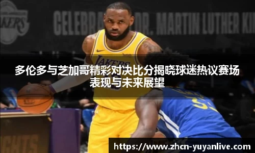 多伦多与芝加哥精彩对决比分揭晓球迷热议赛场表现与未来展望
