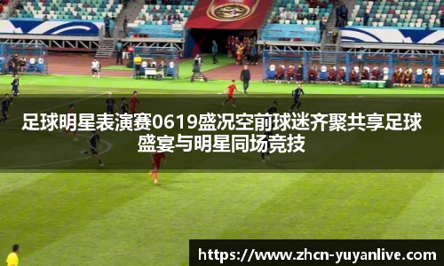 足球明星表演赛0619盛况空前球迷齐聚共享足球盛宴与明星同场竞技