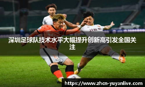 深圳足球队技术水平大幅提升创新高引发全国关注
