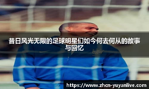 昔日风光无限的足球明星们如今何去何从的故事与回忆