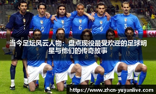 当今足坛风云人物：盘点现役最受欢迎的足球明星与他们的传奇故事