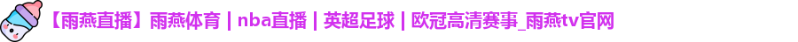 【雨燕直播】雨燕体育 | nba直播 | 英超足球 | 欧冠高清赛事_雨燕tv官网